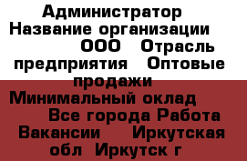 Администратор › Название организации ­ OptGrant, ООО › Отрасль предприятия ­ Оптовые продажи › Минимальный оклад ­ 23 000 - Все города Работа » Вакансии   . Иркутская обл.,Иркутск г.